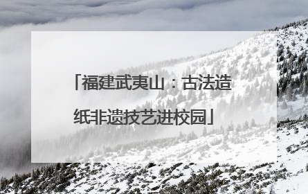 福建武夷山：古法造纸非遗技艺进校园