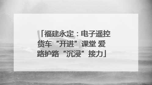 福建永定：电子遥控货车“开进”课堂 爱路护路“沉浸”接力