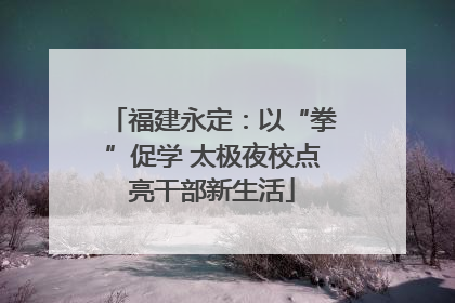 福建永定：以“拳”促学 太极夜校点亮干部新生活