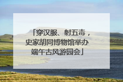 穿汉服、射五毒，史家胡同博物馆举办端午古风游园会