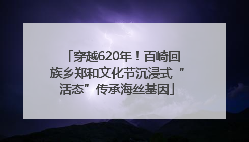 穿越620年！百崎回族乡郑和文化节沉浸式“活态”传承海丝基因
