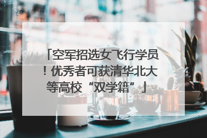空军招选女飞行学员！优秀者可获清华北大等高校“双学籍”