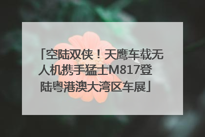空陆双侠！天鹰车载无人机携手猛士M817登陆粤港澳大湾区车展