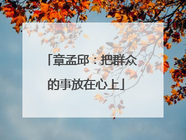 章孟邱：把群众的事放在心上