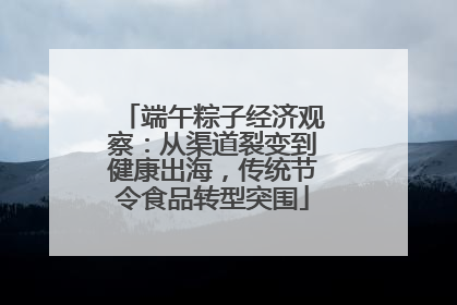 端午粽子经济观察：从渠道裂变到健康出海，传统节令食品转型突围