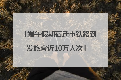 端午假期宿迁市铁路到发旅客近10万人次