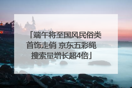 端午将至国风民俗类首饰走俏 京东五彩绳搜索量增长超4倍