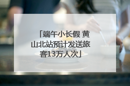 端午小长假 黄山北站预计发送旅客13万人次