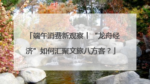 端午消费新观察丨“龙舟经济”如何汇聚文旅八方客？