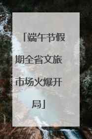 端午节假期全省文旅市场火爆开局