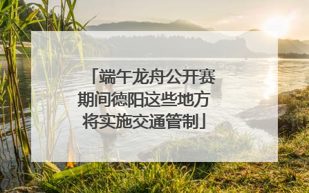 端午龙舟公开赛期间德阳这些地方将实施交通管制