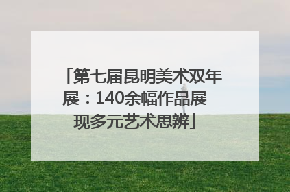 第七届昆明美术双年展：140余幅作品展现多元艺术思辨