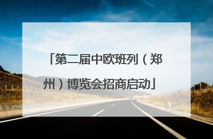 第二届中欧班列（郑州）博览会招商启动