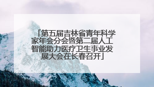 第五届吉林省青年科学家年会分会暨第二届人工智能助力医疗卫生事业发展大会在长春召开