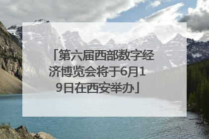 第六届西部数字经济博览会将于6月19日在西安举办