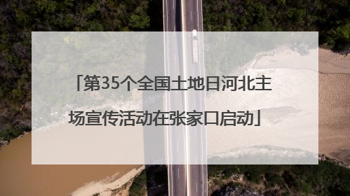 第35个全国土地日河北主场宣传活动在张家口启动
