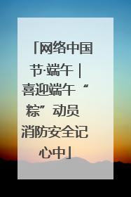 网络中国节·端午｜喜迎端午“粽”动员 消防安全记心中