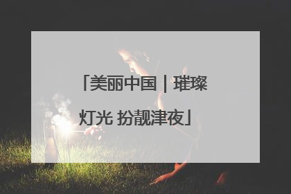 美丽中国｜璀璨灯光 扮靓津夜