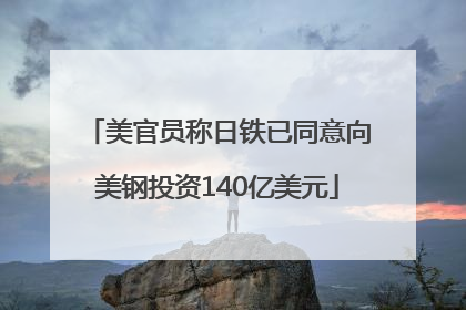 美官员称日铁已同意向美钢投资140亿美元