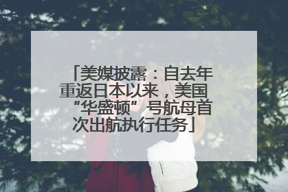 美媒披露：自去年重返日本以来，美国“华盛顿”号航母首次出航执行任务
