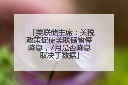 美联储主席：关税政策促使美联储暂停降息，7月是否降息取决于数据