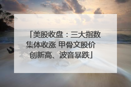 美股收盘：三大指数集体收涨 甲骨文股价创新高、波音暴跌