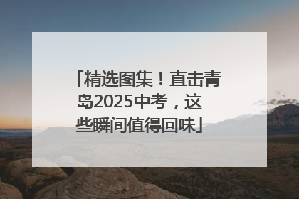 精选图集！直击青岛2025中考，这些瞬间值得回味