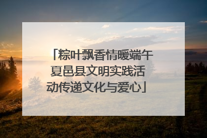 粽叶飘香情暖端午 夏邑县文明实践活动传递文化与爱心