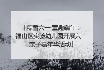 粽香六一·童趣端午：福山区实验幼儿园开展六一亲子嘉年华活动