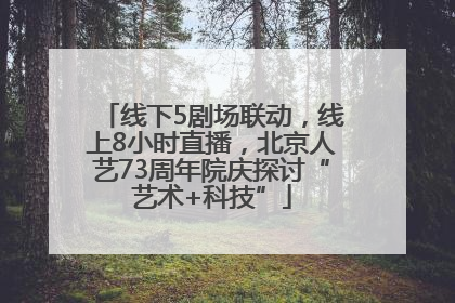 线下5剧场联动，线上8小时直播，北京人艺73周年院庆探讨“艺术+科技”