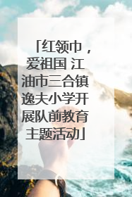 红领巾，爱祖国 江油市三合镇逸夫小学开展队前教育主题活动