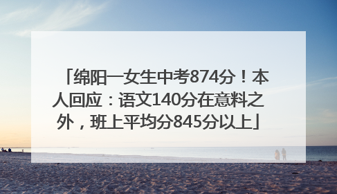绵阳一女生中考874分！本人回应：语文140分在意料之外，班上平均分845分以上