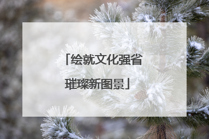 绘就文化强省璀璨新图景