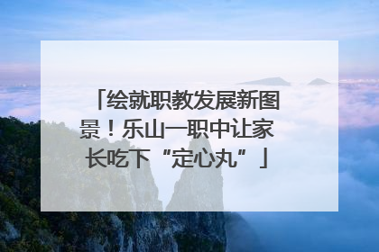绘就职教发展新图景！乐山一职中让家长吃下“定心丸”