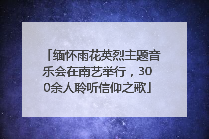 缅怀雨花英烈主题音乐会在南艺举行，300余人聆听信仰之歌