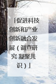 促进科技创新和产业创新融合发展（调查研究 凝聚共识）