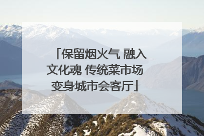 保留烟火气 融入文化魂 传统菜市场变身城市会客厅