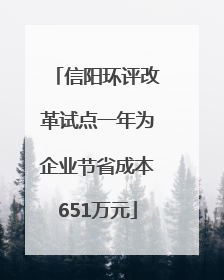 信阳环评改革试点一年为企业节省成本651万元