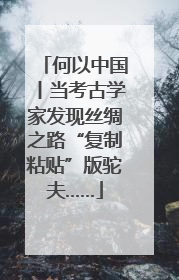 何以中国丨当考古学家发现丝绸之路“复制粘贴”版驼夫……