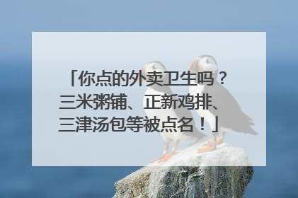 你点的外卖卫生吗？三米粥铺、正新鸡排、三津汤包等被点名！