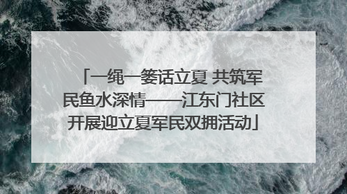 一绳一篓话立夏 共筑军民鱼水深情——江东门社区开展迎立夏军民双拥活动