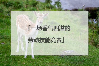 一场香气四溢的劳动技能竞赛