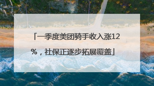 一季度美团骑手收入涨12%，社保正逐步拓展覆盖