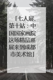七人展、第十站：中国国家画院这场精品巡展来到成都市美术馆