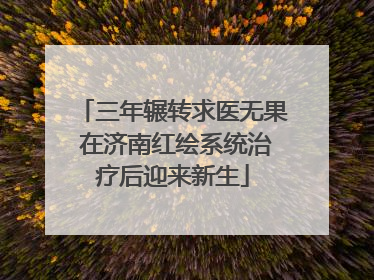 三年辗转求医无果 在济南红绘系统治疗后迎来新生