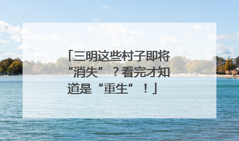 三明这些村子即将“消失”？看完才知道是“重生”！
