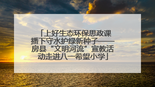 上好生态环保思政课 播下守水护绿新种子——房县“文明河流”宣教活动走进八一希望小学