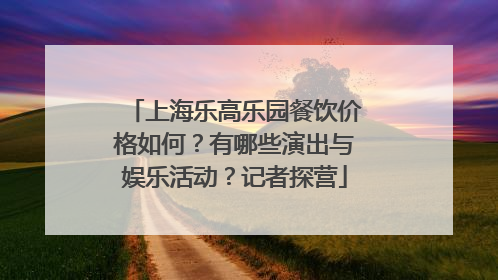 上海乐高乐园餐饮价格如何？有哪些演出与娱乐活动？记者探营