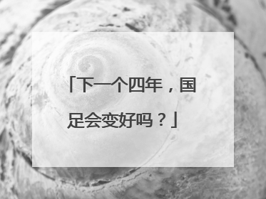 下一个四年，国足会变好吗？