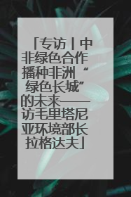 专访丨中非绿色合作播种非洲“绿色长城”的未来——访毛里塔尼亚环境部长拉格达夫
